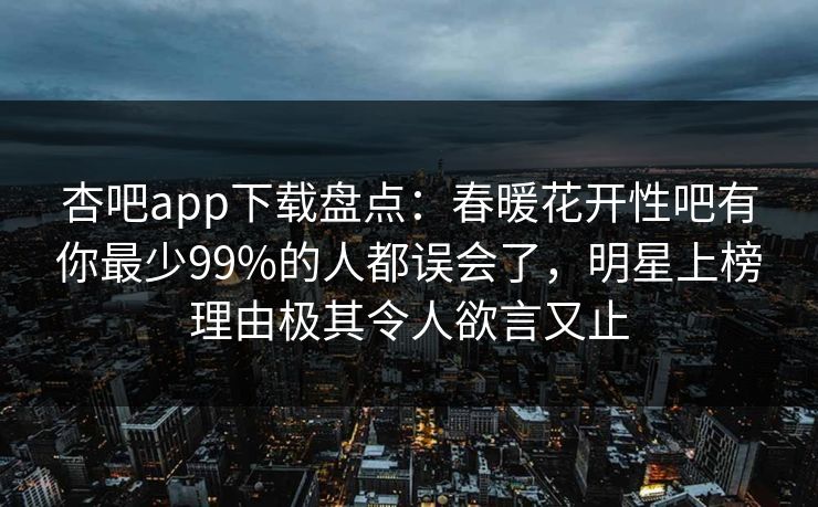 杏吧app下载盘点：春暖花开性吧有你最少99%的人都误会了，明星上榜理由极其令人欲言又止