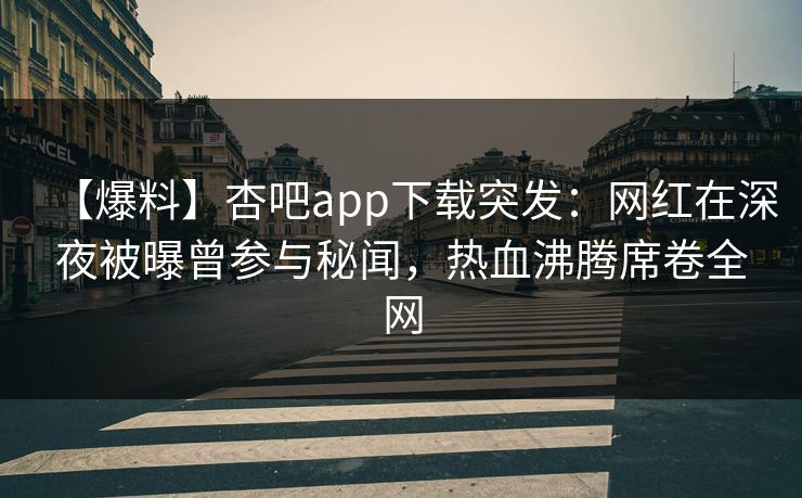 【爆料】杏吧app下载突发：网红在深夜被曝曾参与秘闻，热血沸腾席卷全网
