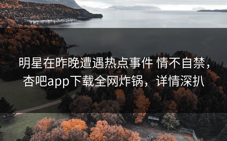 明星在昨晚遭遇热点事件 情不自禁，杏吧app下载全网炸锅，详情深扒
