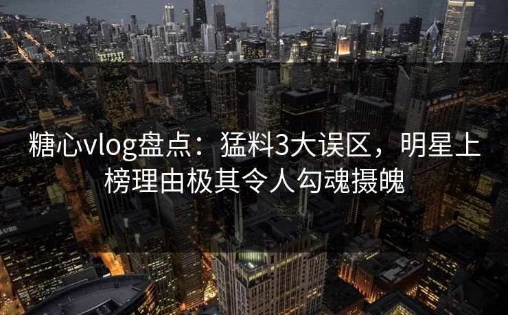 糖心vlog盘点:猛料3大误区,明星上榜理由极其令人勾魂摄魄 糖心vlog盘点:猛料3大误区,明星上榜理由极其令人勾魂摄魄