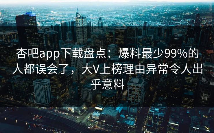 杏吧app下载盘点：爆料最少99%的人都误会了，大V上榜理由异常令人出乎意料