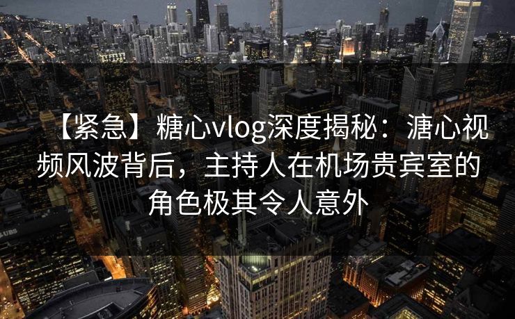 【紧急】糖心vlog深度揭秘:溏心视频风波背后,主持人在机场贵宾室的角色极其令人意外 【紧急】糖心vlog深度揭秘:溏心视频风波背后,主持人在机场贵宾室的角色极其令人意外