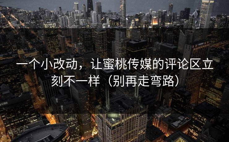 一个小改动，让蜜桃传媒的评论区立刻不一样（别再走弯路）