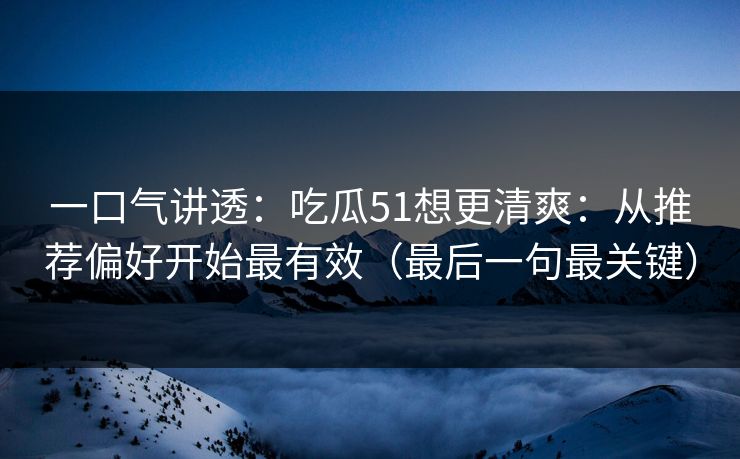 一口气讲透：吃瓜51想更清爽：从推荐偏好开始最有效（最后一句最关键）